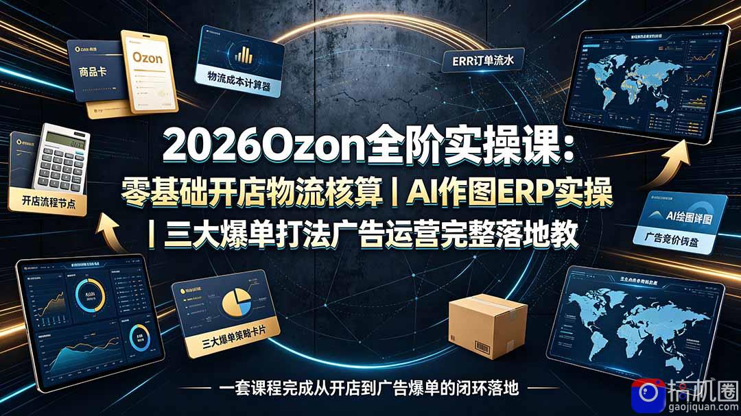 2026Ozon全阶实操课：零基础开店物流核算｜AI作图ERP实操｜三大爆单打法广告运营完整落地教程