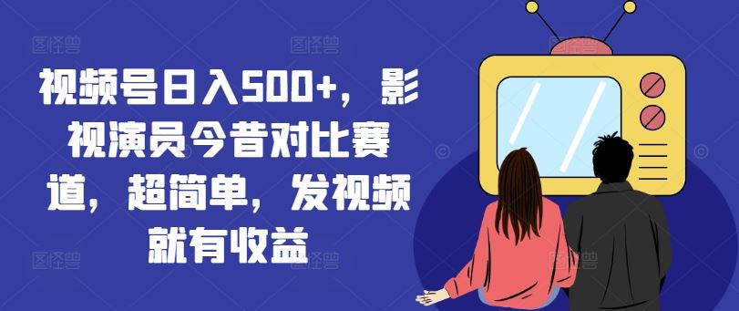 视频号日入500 ,影视演员今昔对比赛道,超简单,发视频就有收益【揭秘】