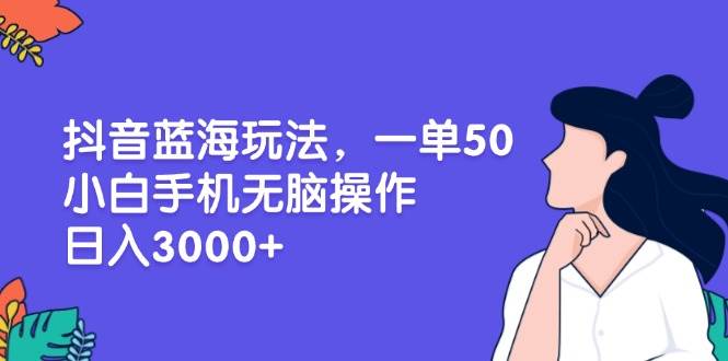（13476期）抖音蓝海玩法，一单50，小白手机无脑操作，日入3000 