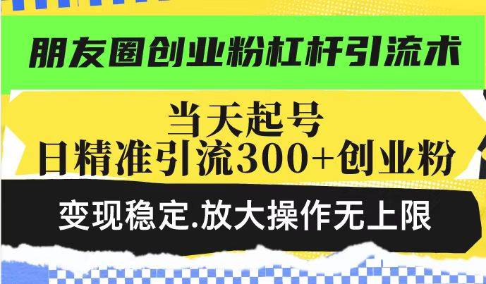 （14200期）朋友圈创业粉杠杆引流术，投产高轻松日引300 创业粉，变现稳定.放大操…