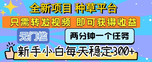 全新项目 种草平台 只需要转发任务视频 即可获得收益 新手小白每天稳定3张 【揭秘】