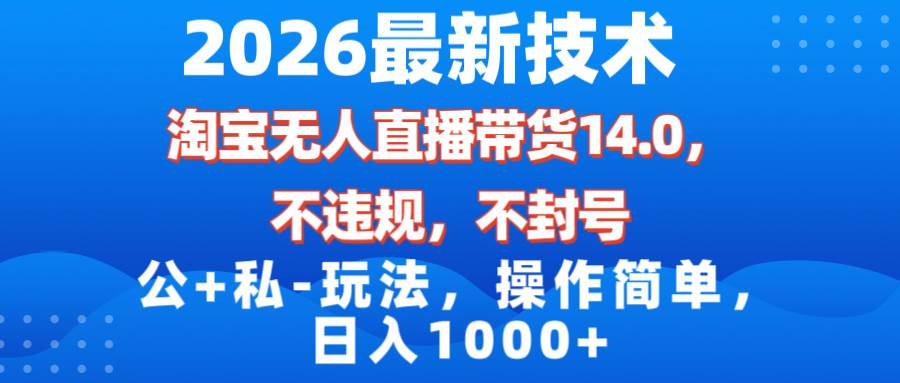 (17110期)2026最新技术,淘宝无人直播带货14.0,不封号,不违规,公 私玩法,操作简单,日入1000