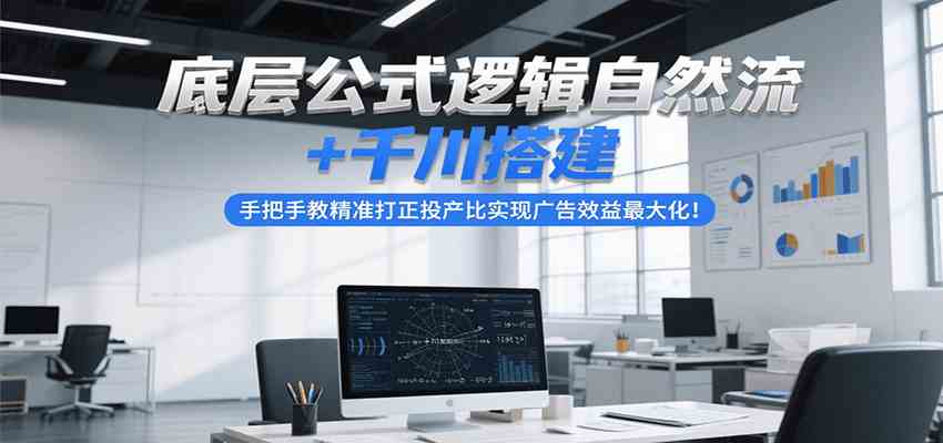 底层公式逻辑自然流 千川搭建，手把手教精准打正投产比实现广告效益最大化！