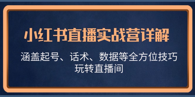 (13018期)小红书直播实战营详解,涵盖起号、话术、数据等全方位技巧,玩转直播间