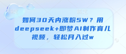 如何30天内涨粉5W?用deepseek 即梦AI制作育儿视频,轻松月入过w