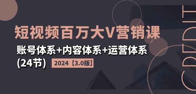 2024短视频百万大V营销课【3.0版】账号体系 内容体系 运营体系(24节)