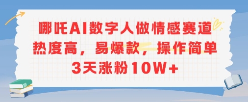 哪吒AI数字人做情感赛道热度高，易爆款，操作简单3天涨粉10W 