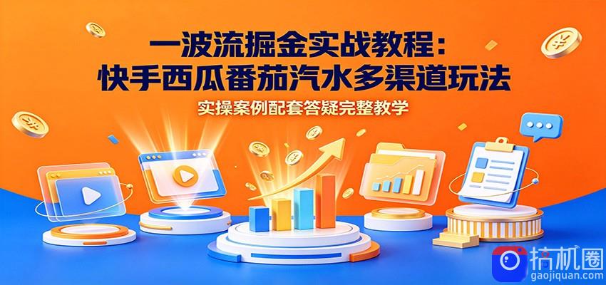 一波流掘金实战教程：快手西瓜番茄汽水多渠道玩法，实操案例配套答疑完整教学