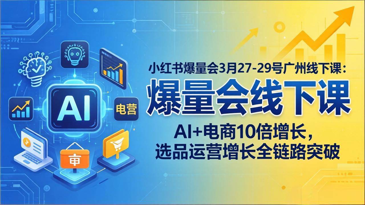 （17849期）小红书爆量会3月27-29号广州线下课：AI 电商10倍增长，选品运营增长全链路突破