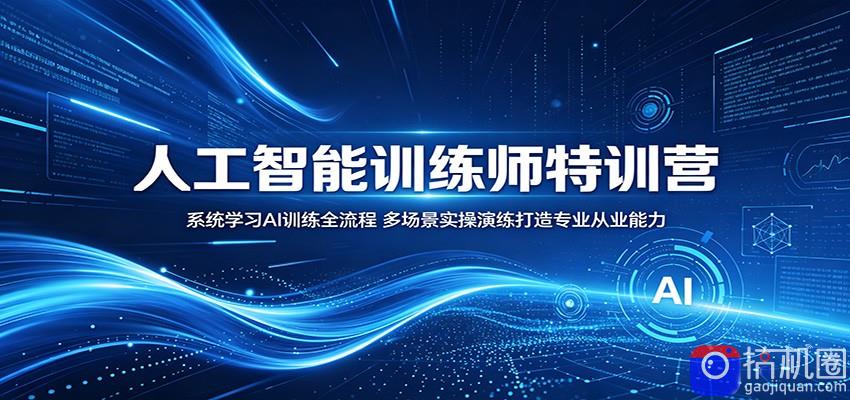 人工智能训练师特训营：系统学习AI训练全流程，多场景实操演练打造专业从业能力