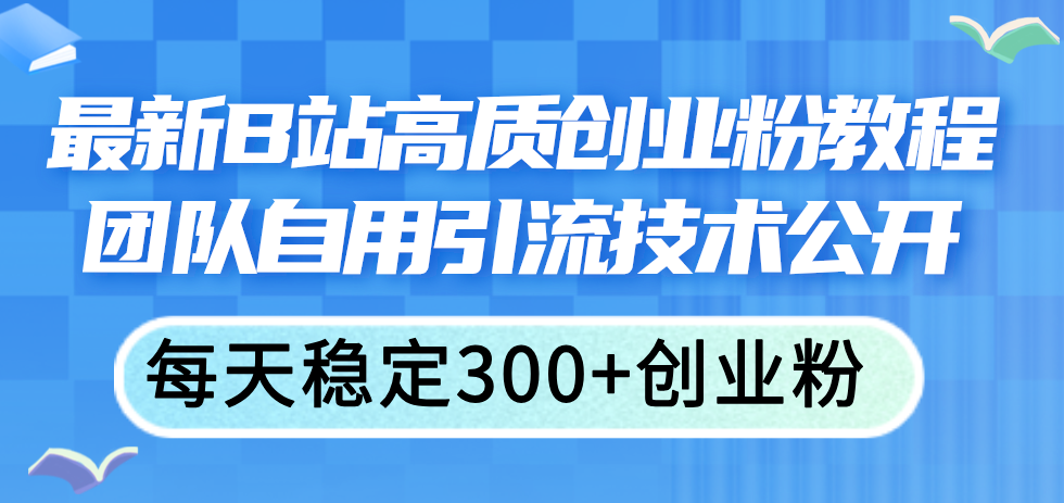 （11661期）最新B站高质创业粉教程，团队自用引流技术公开，每天稳定300 创业粉