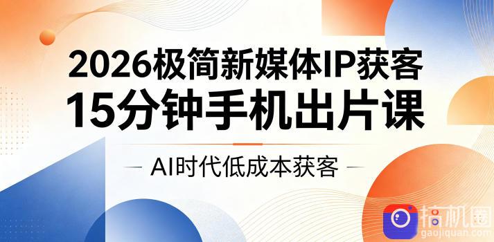 2026极简新媒体IP获客，15分钟手机出片课，AI时代低成本获客