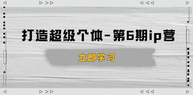 (14015期)打造 超级个体-第6期ip营:商业认知,产品设计,成交演练,解决知识变现难题