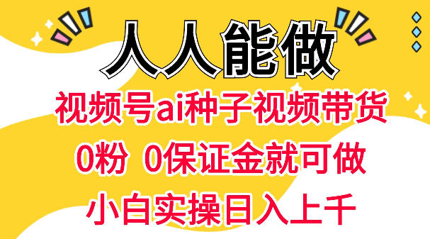 视频号AI种子带货，0粉0保证金就可做，人人能做，实操日入1k 