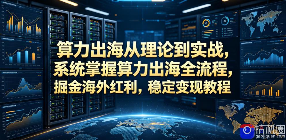 算力出海从理论到实战,系统掌握算力出海全流程,掘金海外红利,稳定变现教程