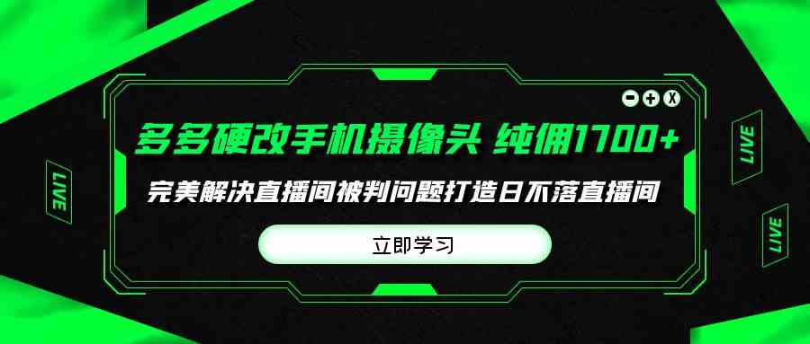 （9987期）多多硬改手机摄像头，单场带货纯佣1700 完美解决直播间被判问题，打造日…
