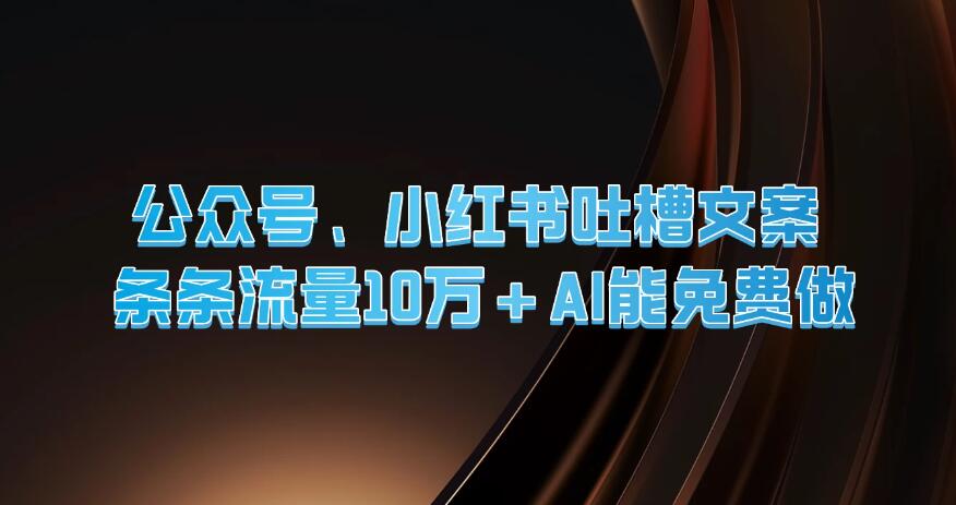 公众号、小红书吐槽文案，条条流量10万 ，AI能免费做