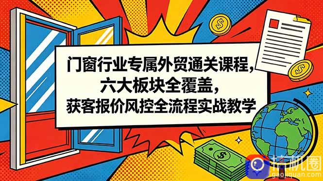 门窗行业专属外贸通关课程，六大板块全覆盖，获客报价风控全流程实战教学