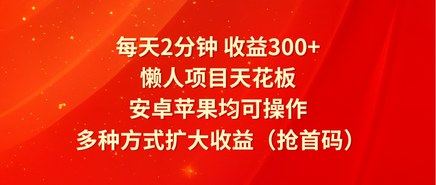 每天2分钟收益300 ，懒人项目天花板，安卓苹果均可操作，多种方式扩大收益（抢首码）