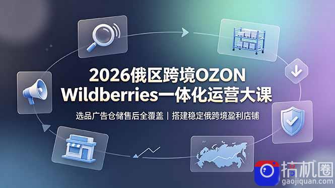 2026俄区跨境OZON Wildberries一体化运营大课,选品广告仓储售后全覆盖,搭建稳定俄跨境盈利店铺