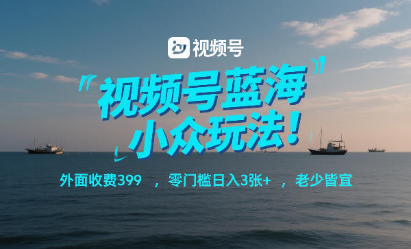 视频号蓝海小众玩法！外面收费399，零门槛日入3张 ，老少皆宜