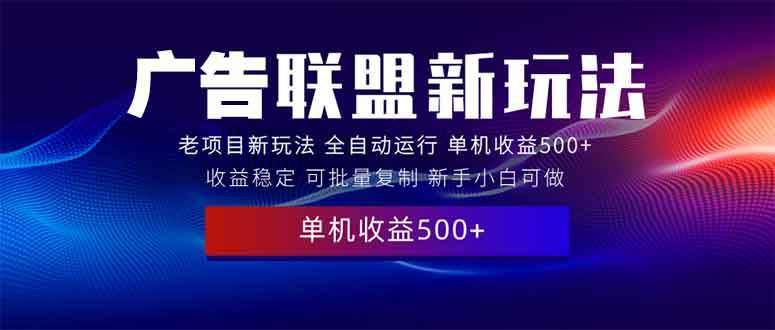 （13965期）2025全新广告联盟玩法 单机500 课程实操分享 小白可无脑操作