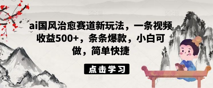 ai国风治愈赛道新玩法，一条视频收益500 ，条条爆款，小白可做，简单快捷