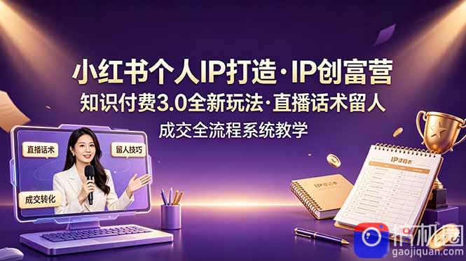 小红书个人IP打造创富营，知识付费3.0全新玩法，直播话术留人成交全流程系统教学
