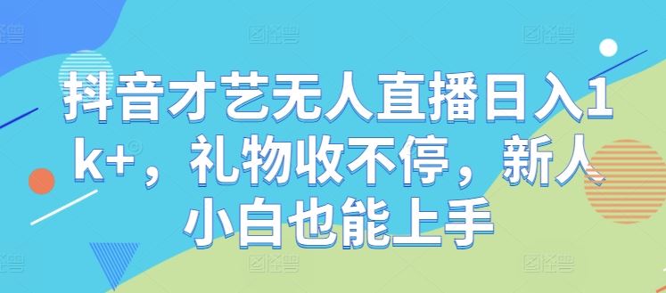 抖音才艺无人直播日入1k ，礼物收不停，新人小白也能上手【揭秘】