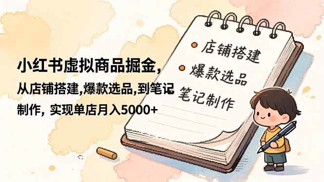 （16627期）小红书虚拟商品掘金，从店铺搭建,爆款选品,到笔记制作，实现单店月入5000 