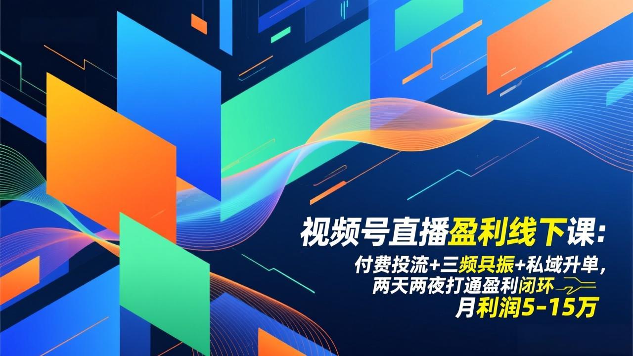 视频号直播盈利线下课：付费投流 三频共振 私域升单，两天两夜打通盈利闭环，月利润5-15万