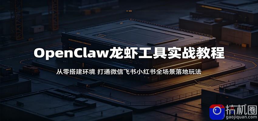 OpenClaw龙虾工具实战教程：从零搭建环境，打通微信飞书小红书全场景落地玩法