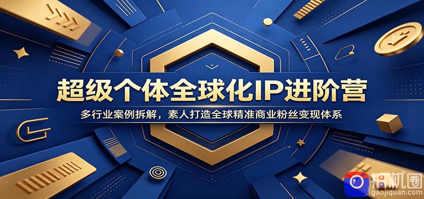 超级个体全球化IP进阶营：多行业案例拆解，素人打造全球精准商业粉丝变现体系