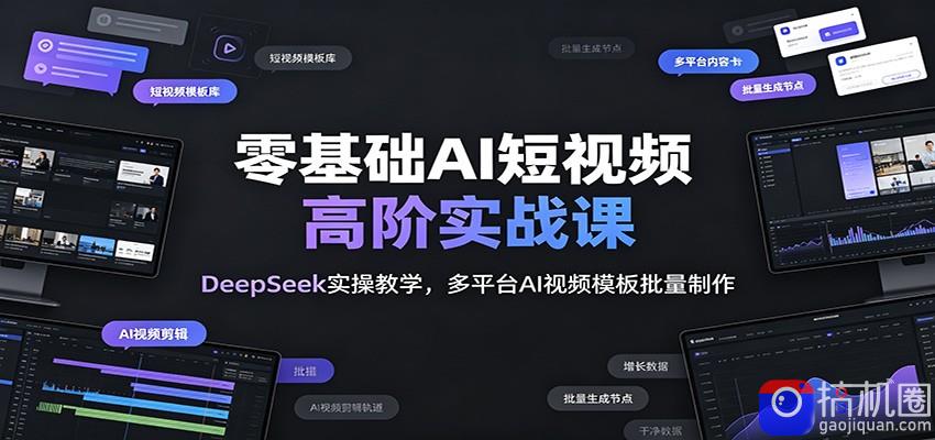 零基础AI短视频高阶实战课：DeepSeek实操教学，多平台AI视频模板批量制作