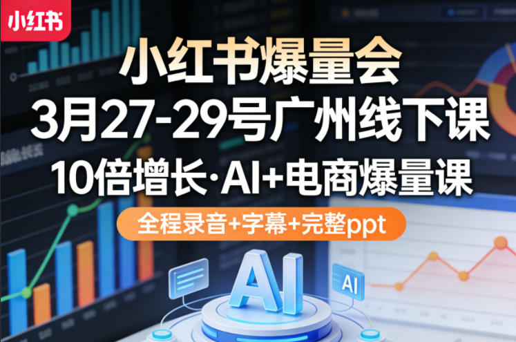 小红书爆量会3月27-29号广州线下课，10倍增长，AI 电商爆量课，全程录音 字幕 完整ppt
