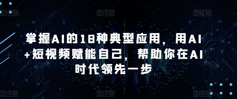 掌握AI的18种典型应用，用AI 短视频赋能自己，帮助你在AI时代领先一步
