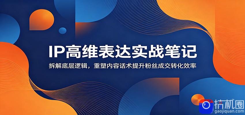 IP高维表达实战笔记：拆解底层逻辑，重塑内容话术提升粉丝成交转化效率