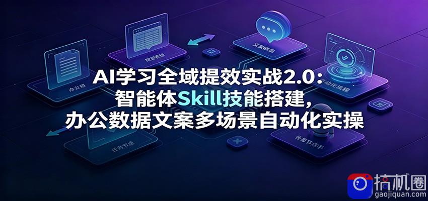 AI学习全域提效实战2.0：智能体Skill技能搭建，办公数据文案多场景自动化实操