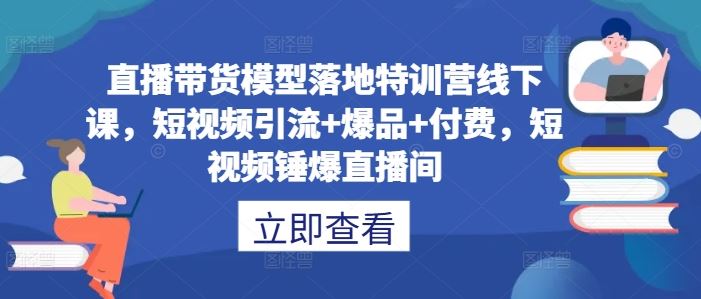 直播带货模型落地特训营线下课,短视频引流 爆品 付费,短视频锤爆直播间