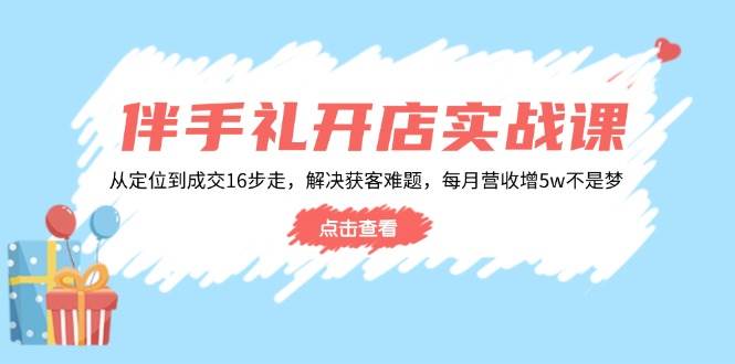 （14151期）伴手礼开店实战课：从定位到成交16步走，解决获客难题，每月营收增5w 