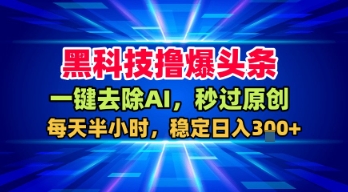 黑科技撸爆头条，一键去除AI，秒过原创，每天半小时，稳定日入3张 【揭秘】