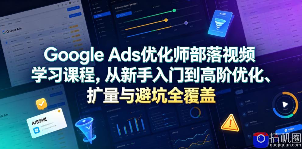 Google Ads优化师部落视频学习课程，从新手入门到高阶优化、扩量与避坑全覆盖(更新2026)