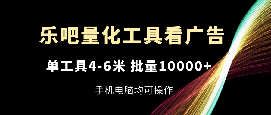 乐吧量化工具看广告，单工具4-6米，批量10000 ，手机电脑均可操作
