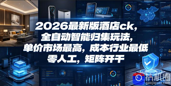 2026最新版酒店ck,全自动智能归集玩法,单价市场最高,成本行业最低,零人工,矩阵开干【揭秘】