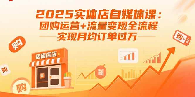 (15921期)2025实体店自媒体课:团购运营 流量变现全流程,实现月均订单过万