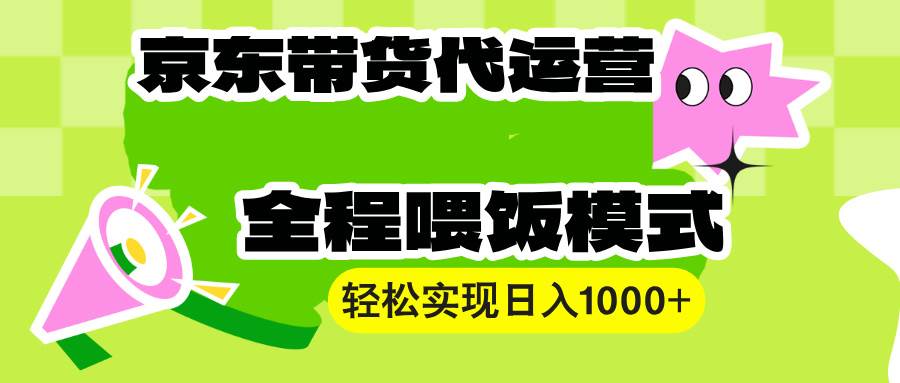 (13957期)【京东带货代运营】操作简单、收益稳定、有手就行!轻松实现日入1000