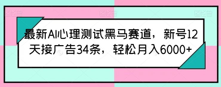 最新AI心理测试黑马赛道，新号12天接广告34条，轻松月入6000 【揭秘】
