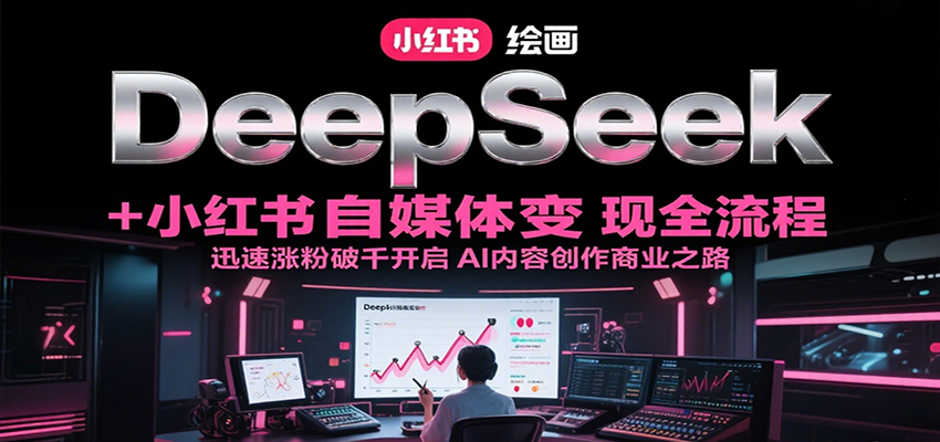 DeepSeek绘画 小红书自媒体变现全流程，迅速涨粉破千开启AI内容创作商业之路