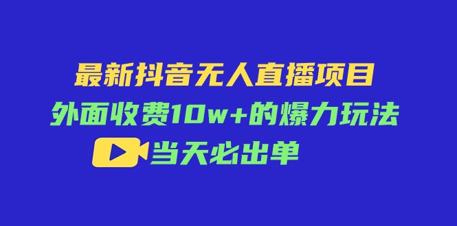 （11212期）最新抖音无人直播项目，外面收费10w 的爆力玩法，当天必出单