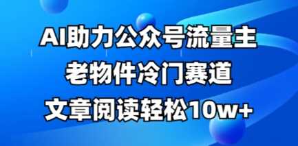 公众号流量主老物件冷门赛道，AI助力，文章阅读轻松10w ，全流程详细教程